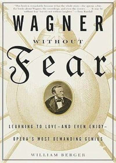 Wagner Without Fear: Learning to Love--And Even Enjoy--Opera's Most Demanding Genius, Paperback/William Berger