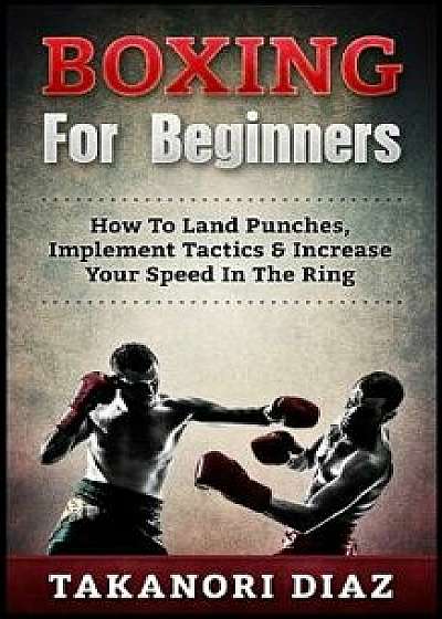 Boxing for Beginners: How to Land Punches, Implement Tactics & Increase Your Speed in the Ring, Paperback/Takanori Diaz