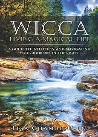 Wicca Living a Magical Life: A Guide to Initiation and Navigating Your Journey in the Craft, Paperback/Lisa Chamberlain