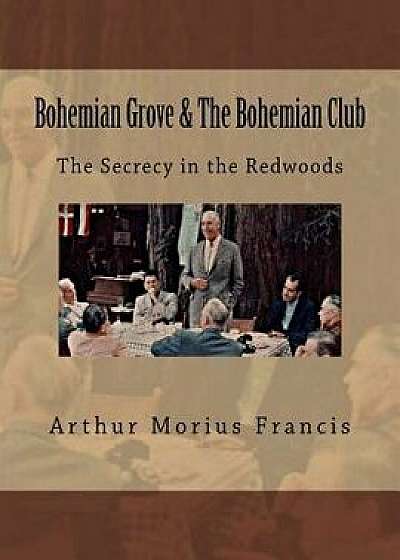 Bohemian Grove & the Bohemian Club: The Secrecy in the Redwoods, Paperback/Arthur Morius Francis