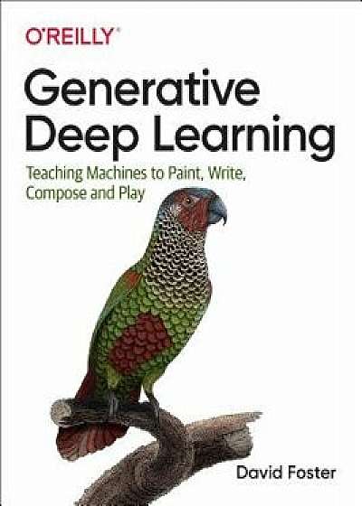 Generative Deep Learning: Teaching Machines to Paint, Write, Compose, and Play, Paperback/David Foster