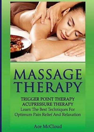 Massage Therapy: Trigger Point Therapy: Acupressure Therapy: Learn the Best Techniques for Optimum Pain Relief and Relaxation, Paperback/Ace McCloud