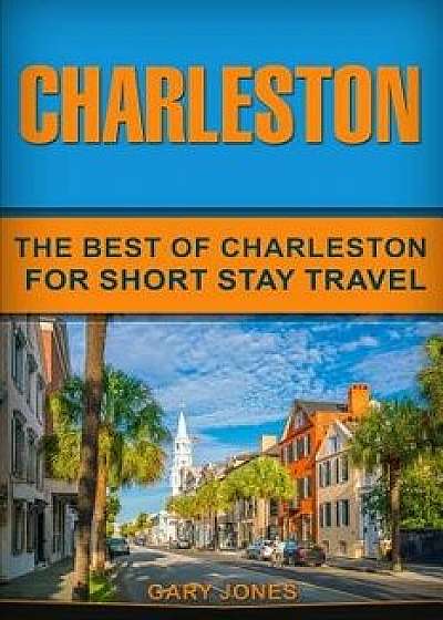 Charleston: The Best Of Charleston For Short Stay Travel, Paperback/Gary Jones