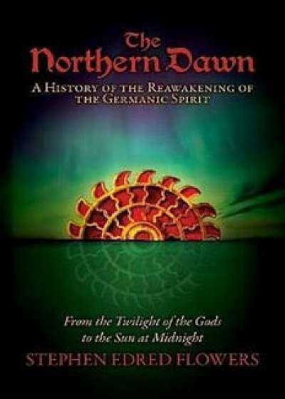 The Northern Dawn: A History of the Reawakening of the Germanic Spirit: From the Twilight of the Gods to the Sun at Midnight, Paperback/Stephen Edred Flowers