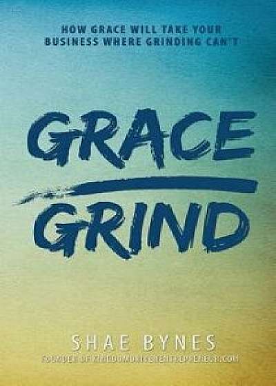 Grace Over Grind: How Grace Will Take Your Business Where Grinding Can't, Hardcover/Shae Bynes