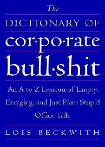 The Dictionary of Corporate Bullshit: An A to Z Lexicon of Empty, Enraging, and Just Plain Stupid Office Talk, Paperback/Lois Beckwith