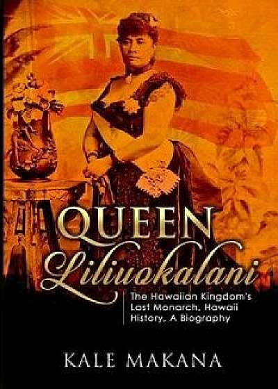 Queen Liliuokalani: The Hawaiian Kingdom's Last Monarch, Hawaii History, a Biography, Paperback/Kale Makana