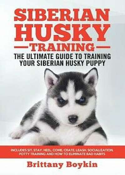 Siberian Husky Training - The Ultimate Guide to Training Your Siberian Husky Puppy: Includes Sit, Stay, Heel, Come, Crate, Leash, Socialization, Potty, Paperback/Brittany Boykin