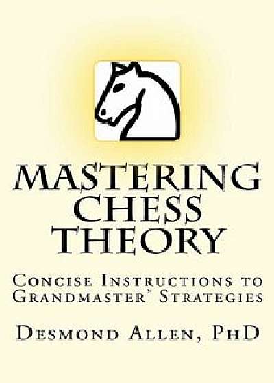 Mastering Chess Theory: Concise Instructions to Grandmaster' Strategies, Paperback/Desmond Paul Allen Phd