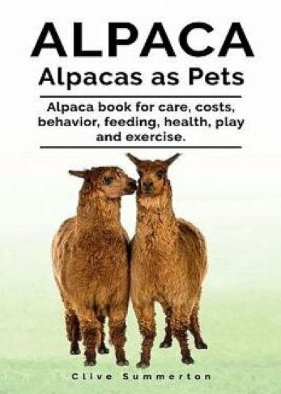 Alpaca. Alpacas as Pets. Alpaca Book for Care, Costs, Behavior, Feeding, Health, Play and Exercise., Paperback/Clive Summerton