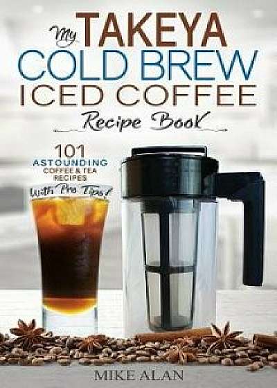 My Takeya Cold Brew Iced Coffee Recipe Book: 101 Astounding Coffee & Tea Recipes with Pro Tips!, Paperback/Mike Alan