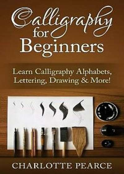 Calligraphy for Beginners: Learn Calligraphy Alphabets, Lettering, Drawing & More!, Paperback/Charlotte Pearce