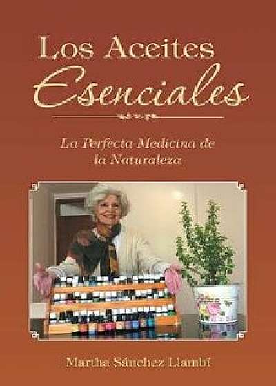 Los Aceites Esenciales: La Perfecta Medicina de la Naturaleza, Paperback/Martha Sanchez Llambi