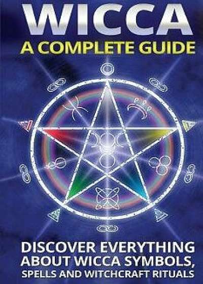 Wicca: A Complete Guide: A Complete Guide: Discover Everything about Wicca Symbols, Spells and Witchcraft Rituals/Olivia Miller