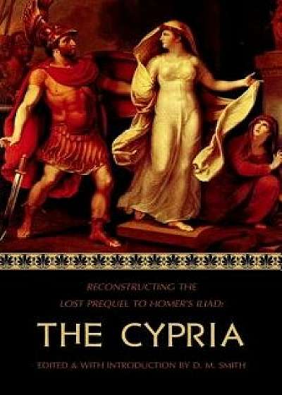The Cypria: Reconstructing the Lost Prequel to Homer's Iliad, Paperback/D. M. Smith