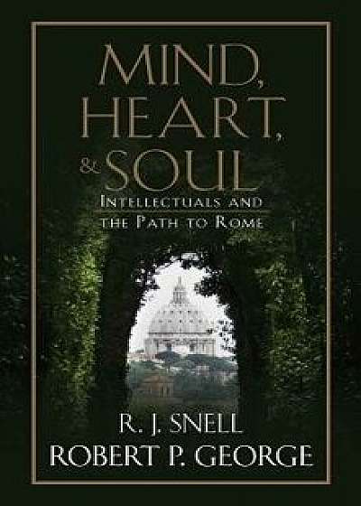 Mind, Heart, and Soul: Intellectuals and the Path to Rome, Hardcover/Robert P. George