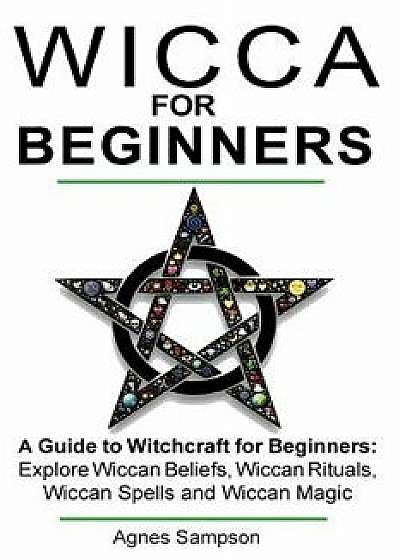 Wicca for Beginners: A Guide to Witchcraft for Beginners: Explore Wiccan Beliefs, Wiccan Rituals, Wiccan Spells and Wiccan Magic, Paperback/Agnes Sampson
