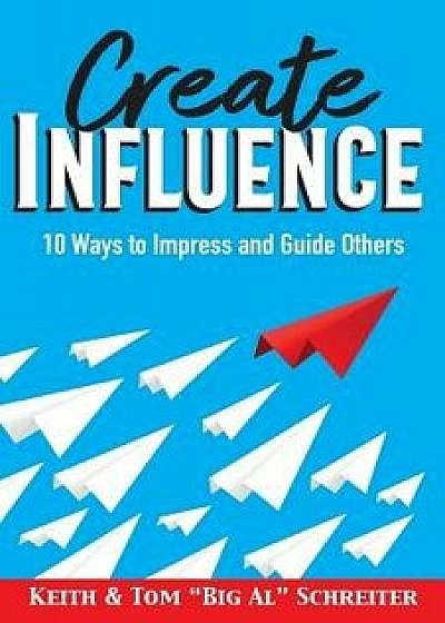 Create Influence: 10 Ways to Impress and Guide Others, Paperback/Keith Schreiter