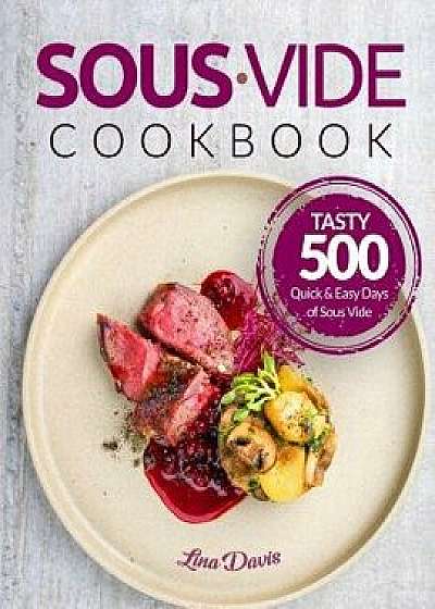 Sous Vide Cookbook: Tasty 500 Quick & Easy Days of Sous Vide Cooking: Cooking Under Pressure: Anova Sous Vide Cookbook: Sous Vide For Begi, Paperback/Lina Davis
