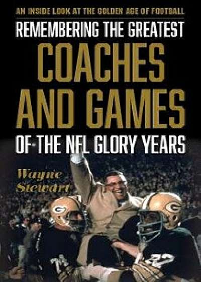Remembering the Greatest Coaches and Games of the NFL Glory Years, Hardcover/Wayne Stewart
