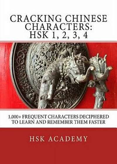 Cracking Chinese Characters: Hsk 1, 2, 3, 4: 1,000+ Frequent Characters Deciphered to Learn and Remember Them Faster, Paperback/Hsk Academy