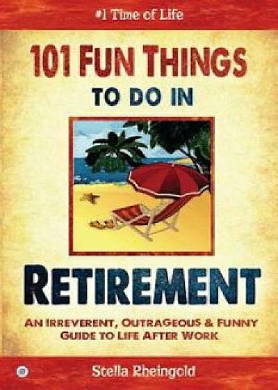 101 Fun Things to Do in Retirement: An Irreverent, Outrageous & Funny Guide to Life After Work, Paperback/Stella Rheingold