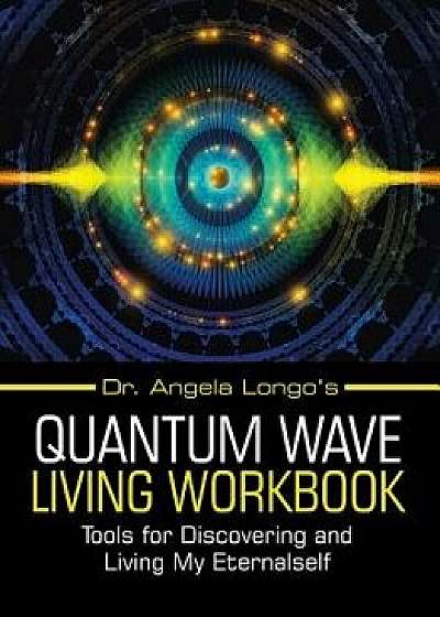 Dr. Angela Longo's Quantum Wave Living Workbook: Tools for Discovering and Living My Eternalself, Paperback/Dr Angela Longo