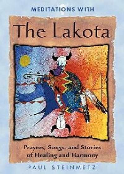 Meditations with the Lakota: Prayers, Songs, and Stories of Healing and Harmony, Paperback/Paul Steinmetz
