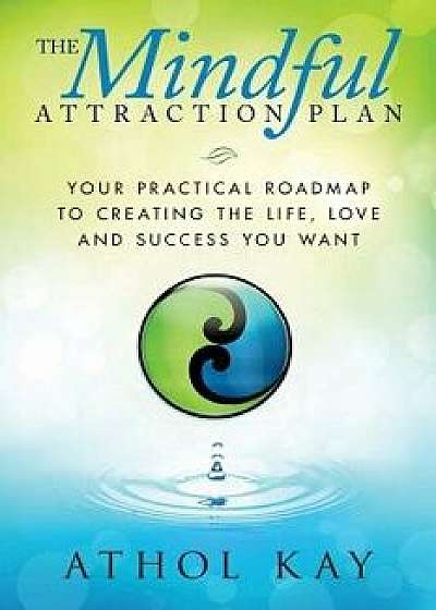 The Mindful Attraction Plan: Your Practical Roadmap to Creating the Life, Love and Success You Want, Paperback/Athol Kay