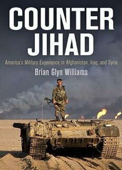 Counter Jihad: America's Military Experience in Afghanistan, Iraq, and Syria, Paperback/Brian Glyn Williams
