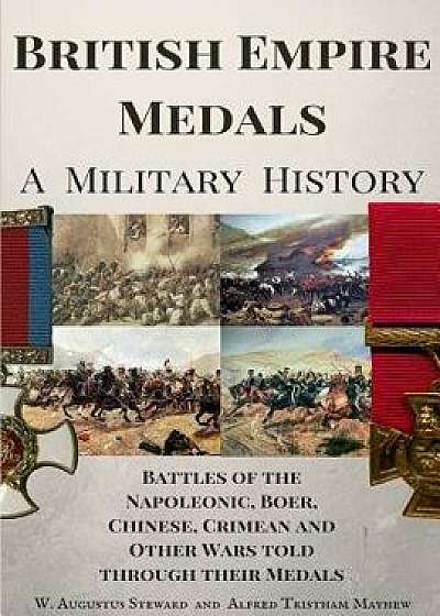 British Empire Medals - A Military History: The Battles of the Napoleonic, Boer, Chinese, Crimean and Other Wars Told Through Their Medals, Paperback/MR W. Augustus Steward