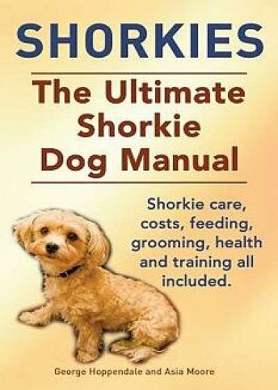 Shorkies. the Ultimate Shorkie Dog Manual. Shorkie Care, Costs, Feeding, Grooming, Health and Training All Included., Paperback/George Hoppendale