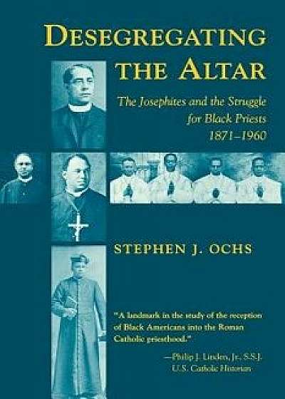 Desegregating the Altar: The Josephites and the Struggle for Black Priests, 1871--1960, Paperback/Stephen J. Ochs