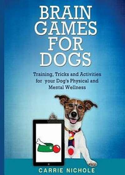 Brain Games for Dogs: Training, Tricks and Activities for Your Dog's Physical and Mental Wellness, Paperback/Carrie Nichole