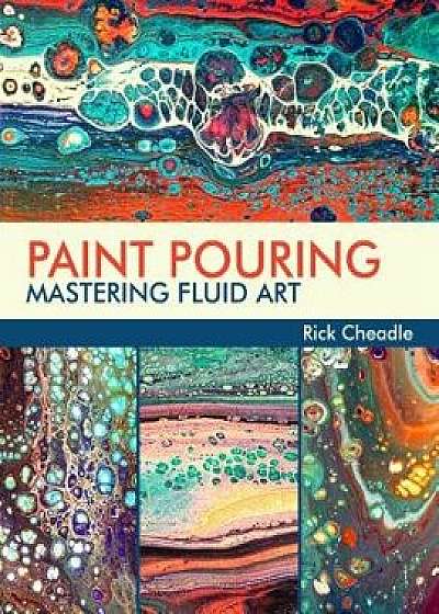 Paint Pouring: Mastering Fluid Art, Paperback/Rick Cheadle