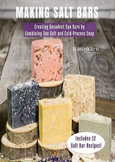 Making Salt Bars: Creating Decadent Spa Bars by Combining Sea Salt and Cold Process Soap, Paperback/Amanda Gail Aaron