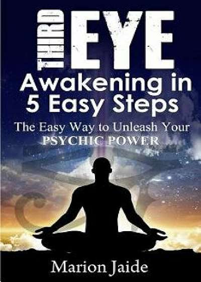 Third Eye Awakening in 5 Easy Steps: The Easy Way to Unleash Your Psychic Power and Open the Third Eye Chakra, Paperback/Marion Jaide