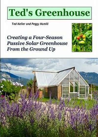 Ted's Greenhouse: Creating a Four-Season Passive Solar Greenhouse from the Ground Up, Paperback/Ted Keller