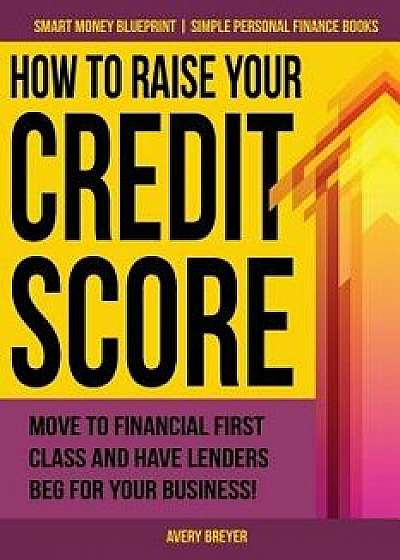 How to Raise Your Credit Score: Move to Financial First Class and Have Lenders Beg for Your Business!, Paperback/Avery Breyer