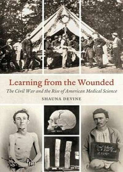 Learning from the Wounded: The Civil War and the Rise of American Medical Science, Paperback/Shauna Devine