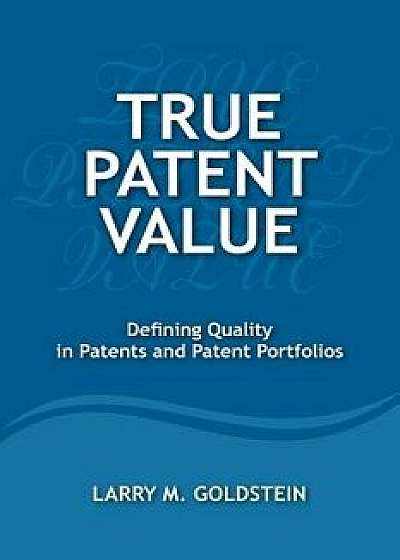 True Patent Value: Defining Quality in Patents and Patent Portfolios, Paperback/Larry M. Goldstein