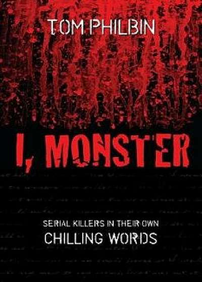 I, Monster: Serial Killers in Their Own Chilling Words, Paperback/Tom Philbin