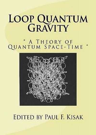 Loop Quantum Gravity: A Theory of Quantum Space-Time, Paperback/Edited by Paul F. Kisak