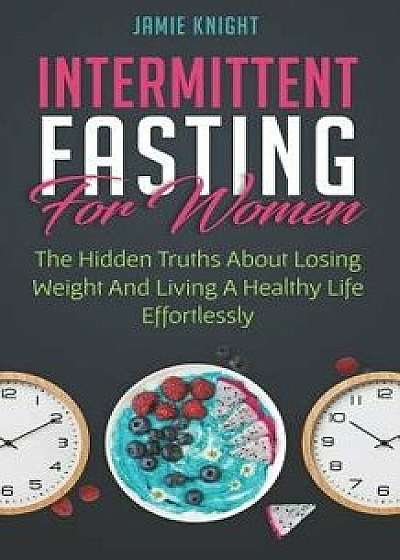 Intermittent Fasting for Women: Hidden Truths about Losing Weight and Living a Healthy Life Effortlessly/Jamie Knight