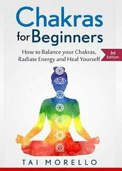 Chakras for Beginners: How to Balance Your Chakras, Radiate Energy and Heal Yourself, Paperback/Tai Morello