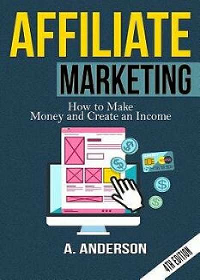 Affiliate Marketing: How to Make Money and Create an Income, Paperback/A. Anderson
