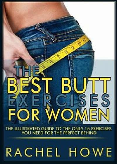 The Best Butt Exercises for Women: The Illustrated Guide to the Only 15 Exercises You Need for the Perfect Behind, Paperback/Rachel Howe