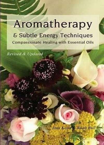 Aromatherapy & Subtle Energy Techniques: Compassionate Healing with Essential Oils, Revised & Updated, Paperback/Joni Keim