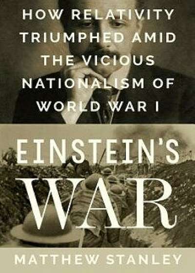 Einstein's War: How Relativity Triumphed Amid the Vicious Nationalism of World War I, Hardcover/Matthew Stanley