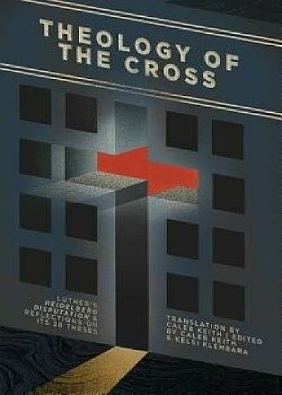 Theology of the Cross: Luther's Heidelberg Disputation & Reflections on Its 28 Theses, Paperback/Caleb Keith